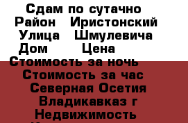 Сдам по сутачно! › Район ­ Иристонский › Улица ­ Шмулевича › Дом ­ 3 › Цена ­ 2 000 › Стоимость за ночь ­ 2 000 › Стоимость за час ­ - - Северная Осетия, Владикавказ г. Недвижимость » Квартиры аренда посуточно   . Северная Осетия,Владикавказ г.